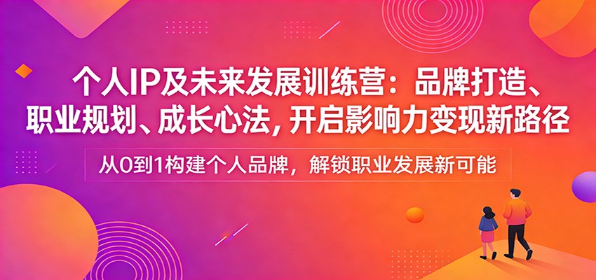 个人IP及未来发展训练营：品牌打造、职业规划、成长心法，开启影响力变现新路径福瑞网创-中创网-福缘网-冒泡网-资源之家-魔方项目库福瑞网创联盟