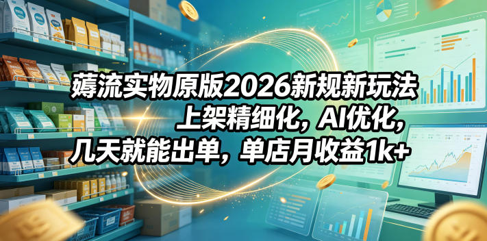 薅流实物原版2026新规新玩法，上架精细化，AI优化，几天就能出单，单店月收益1k+优优云-闲云创业网-老谢轻创网-中创网-福缘网-冒泡网-资源之家-魔方项目库优优云
