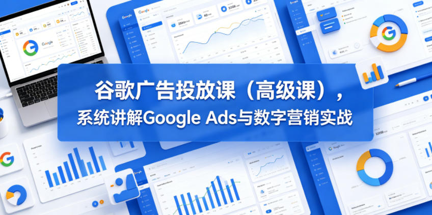 谷歌广告投放课(高级课)，系统讲解Google Ads与数字营销实战-798资源站