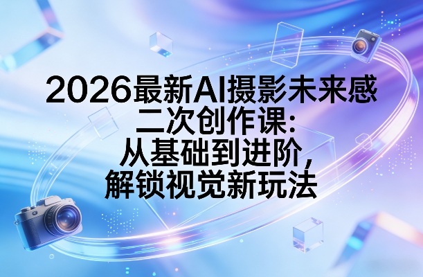 2026最新AI摄影未来感二次创作课：从基础到进阶，解锁视觉新玩法福瑞网创-中创网-福缘网-冒泡网-资源之家-魔方项目库福瑞网创联盟