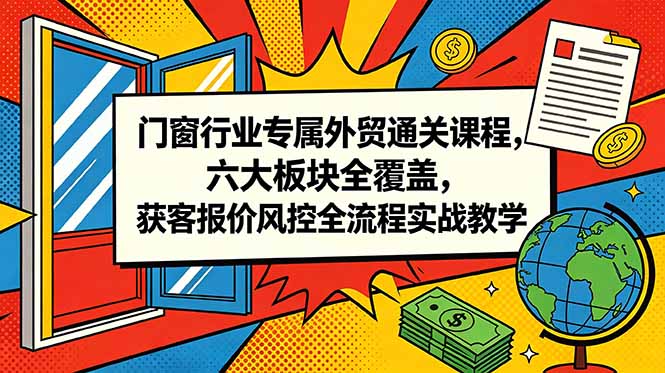 门窗行业专属外贸通关课程,六大板块全覆盖,获客报价风控全流程实战教学-798资源站