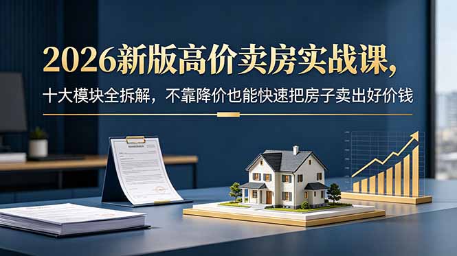2026新版高价卖房实战课,十大模块全拆解,不靠降价也能快速把房子卖出好价钱-798资源站