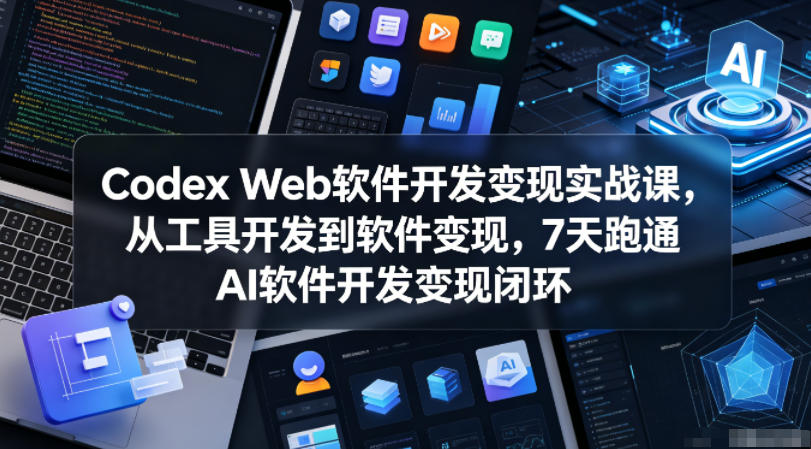 Codex Web软件开发变现实战课，从工具开发到软件变现，7天跑通AI软件开发变现闭环-798资源站