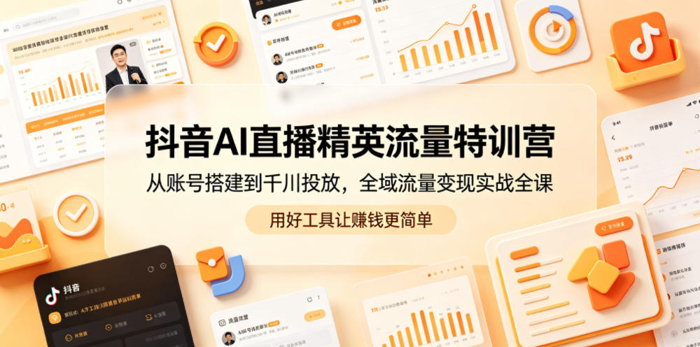 抖音AI直播精英流量特训营，从账号搭建到千川投放，全域流量变现实战全课，用好工具让賺钱更简单-798资源站