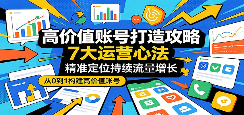 高价值账号打造攻略：7大运营心法，精准定位持续流量增长-798资源站