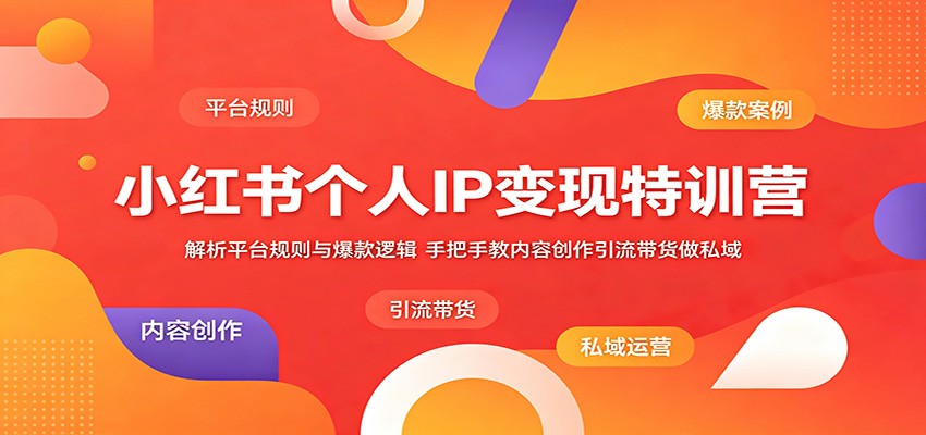 小红书个人IP变现特训营：解析平台规则与爆款逻辑，手把手教内容创作引流带货做私域-798资源站