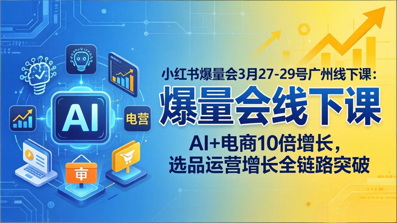 小红书爆量会3月27-29号广州线下课：AI+电商10倍增长，选品运营增长全链路突破