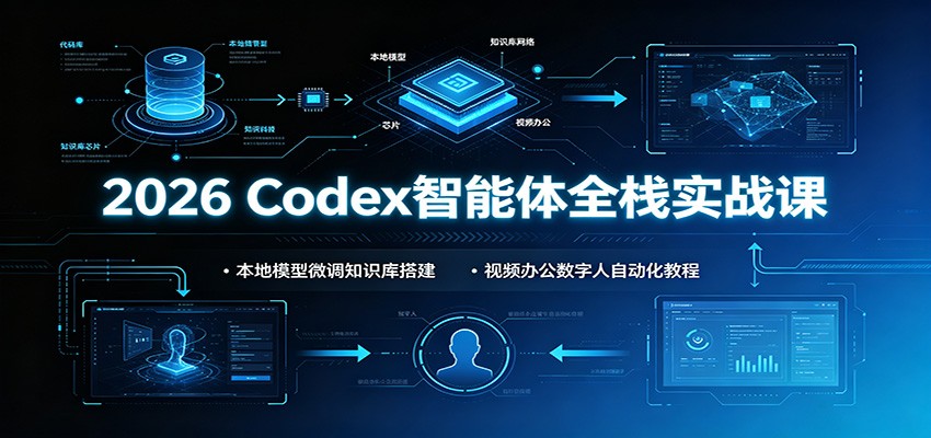 2026 Codex智能体全栈实战课：本地模型微调知识库搭建，视频办公数字人自动化教程-798资源站
