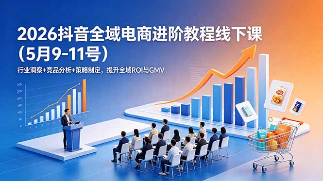 2026抖音全域电商进阶教程线下课(5月9-11号来宝云总站-闲云创业网-老谢轻创网-中创网-福缘网-冒泡网-资源之家-魔方项目库来宝云总站