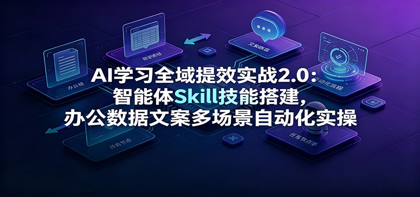 AI学习全域提效实战2.0:智能体Skill技能搭建,办公数据文案多场景自动化实操-798资源站