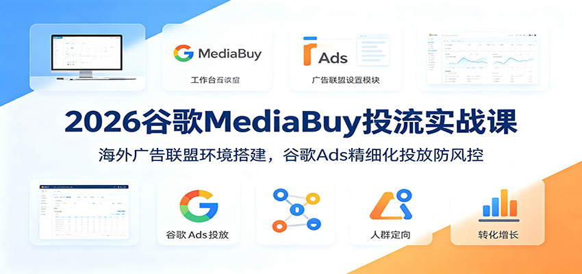 2026谷歌MediaBuy投流实战课:海外广告联盟环境搭建,谷歌Ads精细化投放防风控-798资源站