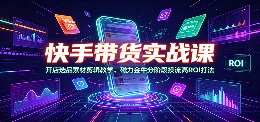 快手带货实战课：开店选品素材剪辑教学，磁力金牛分阶段投流高ROI打法-798资源站