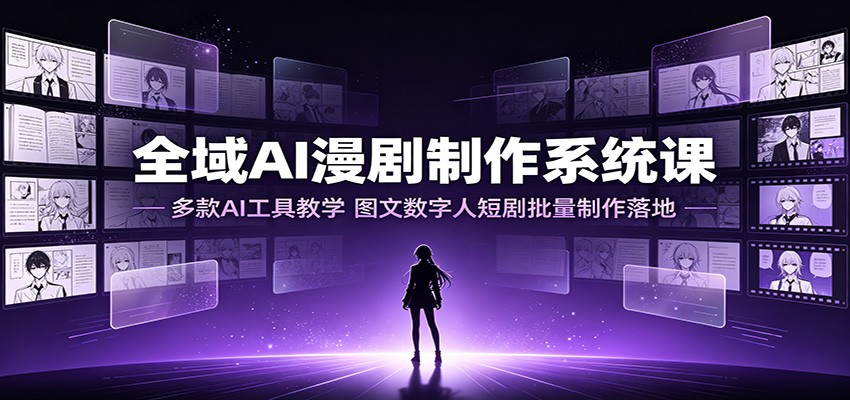 全域AI漫剧制作系统课：多款AI工具教学，图文数字人短剧批量制作落地-798资源站