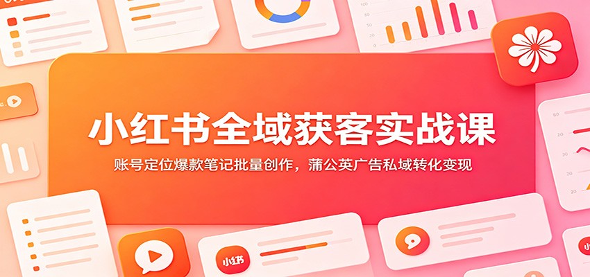 小红书全域获客实战课：账号定位爆款笔记批量创作，蒲公英广告私域转化变现来宝云总站-闲云创业网-老谢轻创网-中创网-福缘网-冒泡网-资源之家-魔方项目库来宝云总站