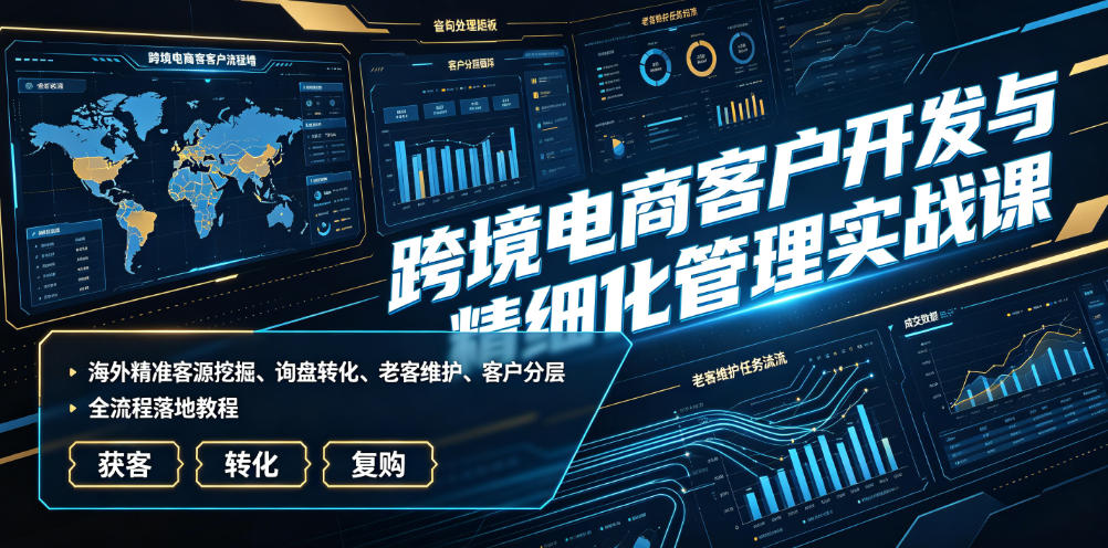 跨境电商客户开发与精细化管理实战课｜海外精准客源挖掘、询盘转化、老客维护、客户分层全流程落地教程来宝云总站-闲云创业网-老谢轻创网-中创网-福缘网-冒泡网-资源之家-魔方项目库来宝云总站