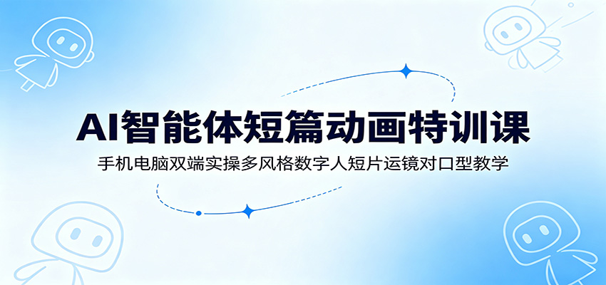 AI智能体短篇动画特训课:手机电脑双端实操多风格数字人短片运镜对口型教学-798资源站