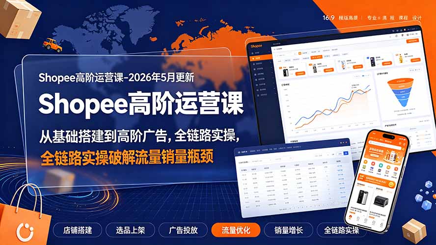 Shopee高阶运营课-2026年更新,从基础搭建到高阶广告,全链路实操破解流量销量瓶颈-798资源站